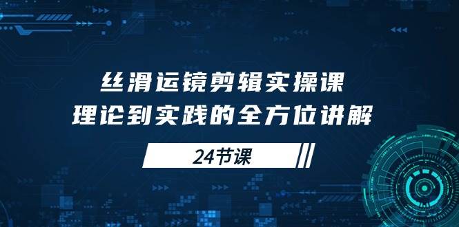 （10125期）丝滑运镜剪辑实操课，理论到实践的全方位讲解（24节课）-旺仔资源库