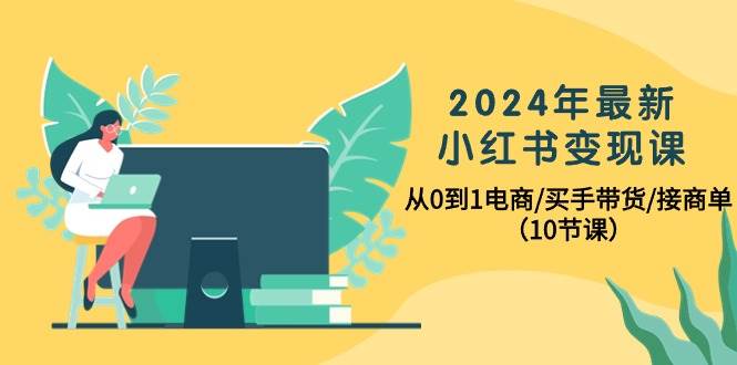 （10130期）2024年最新小红书变现课，从0到1电商/买手带货/接商单（10节课）-旺仔资源库