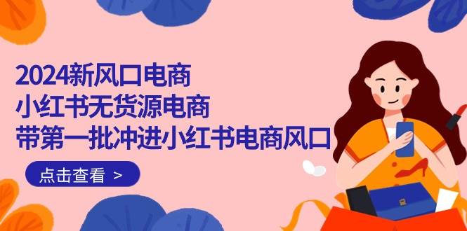 （10129期）2024新风口电商，小红书无货源电商，带第一批冲进小红书电商风口（18节）-旺仔资源库