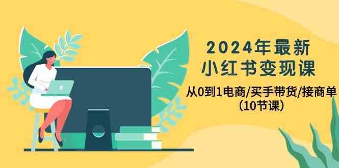 2024年最新小红书变现课，从0到1电商/买手带货/接商单（10节课）-旺仔资源库