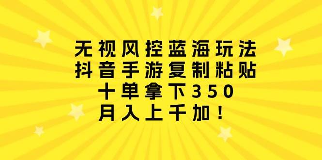 （10133期）无视风控蓝海玩法，抖音手游复制粘贴，十单拿下350，月入上千加！-旺仔资源库