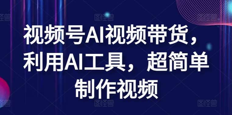 视频号AI视频带货，利用AI工具，超简单制作视频【揭秘】-旺仔资源库