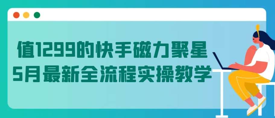 值1299的快手磁力聚星5月最新全流程实操教学【揭秘】-旺仔资源库
