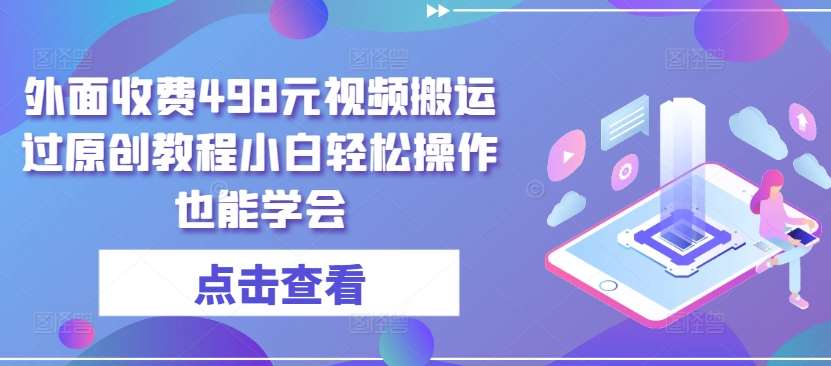 外面收费498元视频搬运过原创教程小白轻松操作也能学会【揭秘】-旺仔资源库