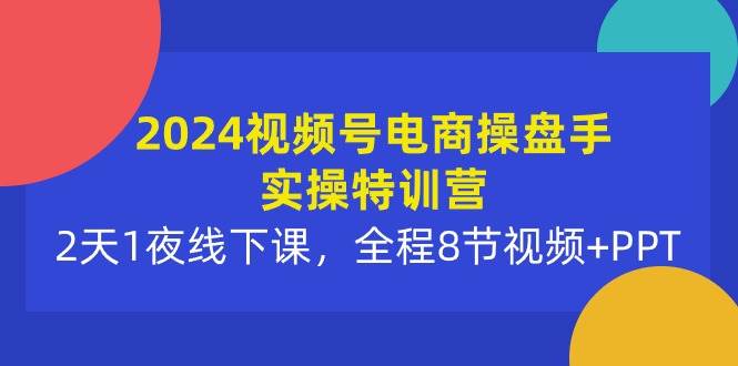 （10156期）2024视频号电商操盘手实操特训营：2天1夜线下课，全程8节视频+PPT-旺仔资源库