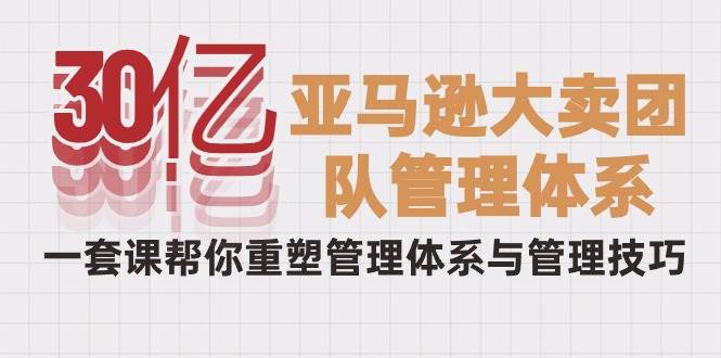 （10178期）30亿-亚马逊大卖团队管理体系，一套课帮你重塑管理体系与管理技巧-旺仔资源库