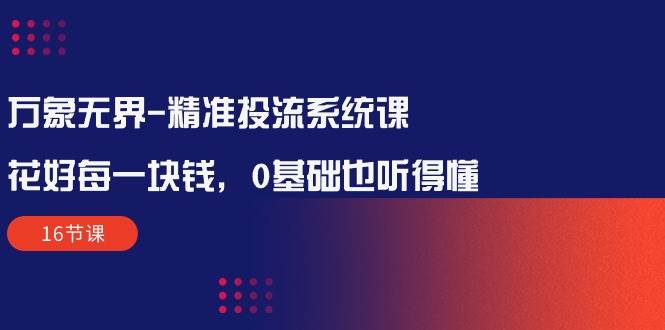 （10184期）万象无界-精准投流系统课：花好 每一块钱，0基础也听得懂（16节课）-旺仔资源库