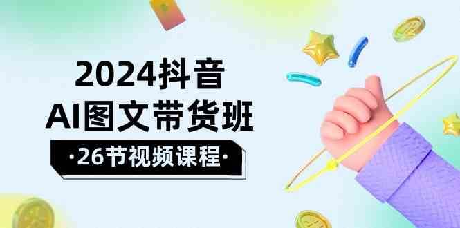 2024抖音AI图文带货班：在这个赛道上乘风破浪拿到好效果（26节课）-旺仔资源库