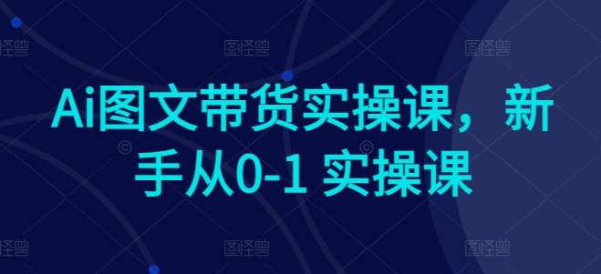 Ai图文带货实操课，新手从0-1 实操课-旺仔资源库