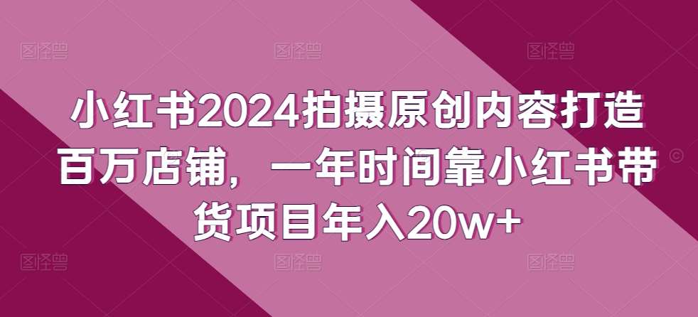 小红书2024拍摄原创内容打造百万店铺，一年时间靠小红书带货项目年入20w+-旺仔资源库