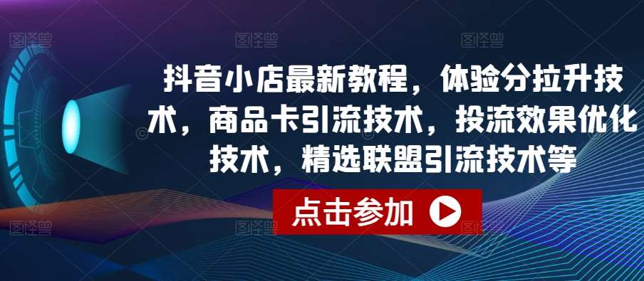 抖音小店最新教程，体验分拉升技术，商品卡引流技术，投流效果优化技术，精选联盟引流技术等-旺仔资源库