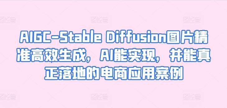 AIGC-Stable Diffusion图片精准高效生成，AI能实现，并能真正落地的电商应用案例-旺仔资源库