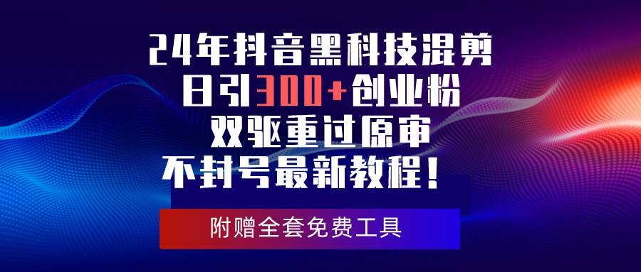 （10212期）24年抖音黑科技混剪日引300+创业粉，双驱重过原审不封号最新教程！-旺仔资源库