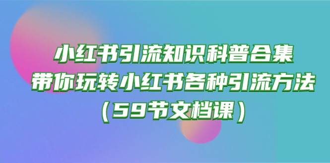 （10223期）小红书引流知识科普合集，带你玩转小红书各种引流方法（59节文档课）-旺仔资源库