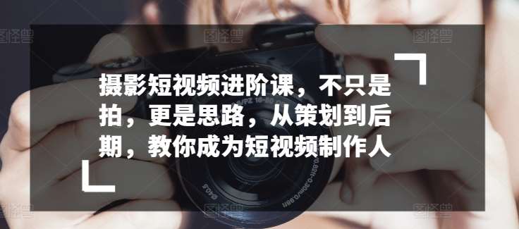 摄影短视频进阶课，不只是拍，更是思路，从策划到后期，教你成为短视频制作人-旺仔资源库