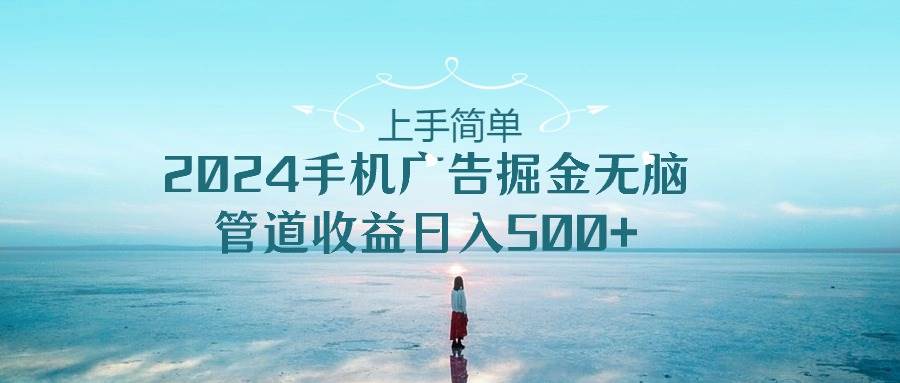 （10243期）上手简单，2024手机广告掘金无脑，管道收益日入500+-旺仔资源库