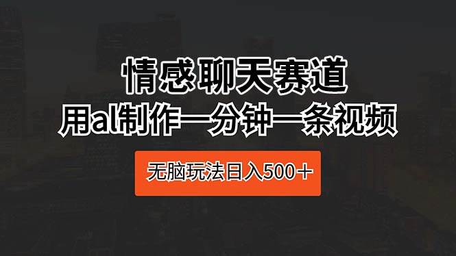 （10254期）情感聊天赛道 用al制作一分钟一条视频 无脑玩法日入500＋-旺仔资源库