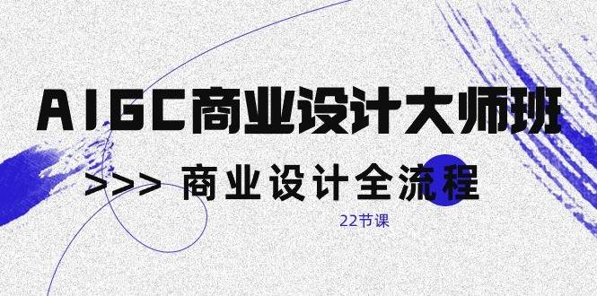 AIGC商业设计大师班，商业设计全流程（22节课）-旺仔资源库