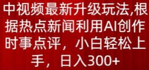 中视频最新升级玩法，根据热点新闻利用AI创作时事点评，日入300+【揭秘】-旺仔资源库