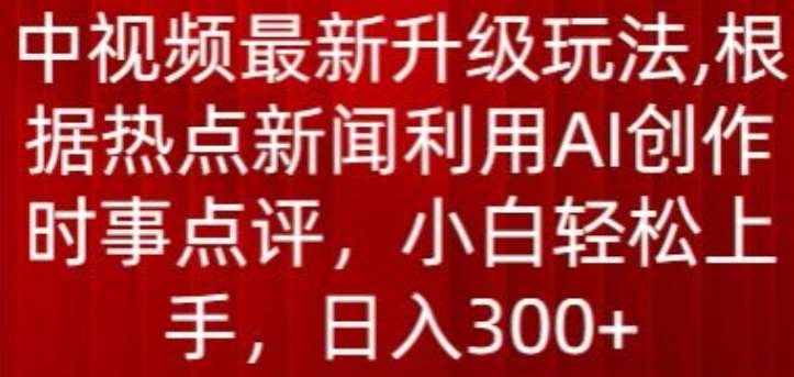 中视频最新升级玩法，根据热点新闻利用AI创作时事点评，日入300+【揭秘】-旺仔资源库