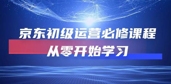 （10261期）京东初级运营必修课程，从零开始学习-旺仔资源库