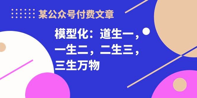 （10265期）某公众号付费文章《模型化：道生一，一生二，二生三，三生万物！》-旺仔资源库