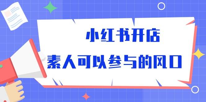 小红书开店，素人可以参与的风口（39节视频课程）-旺仔资源库