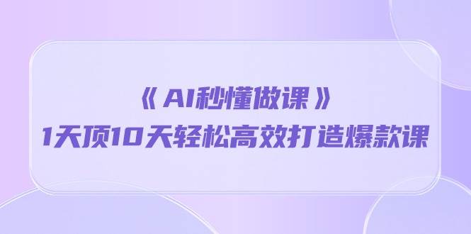 《AI秒懂做课》1天顶10天轻松高效打造爆款课（13节课）-旺仔资源库