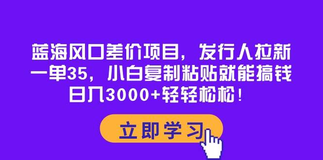 （10272期）蓝海风口差价项目，发行人拉新，一单35，小白复制粘贴就能搞钱！日入30…-旺仔资源库