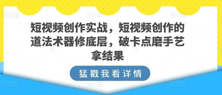 短视频创作实战，短视频创作的道法术器修底层，破卡点磨手艺拿结果-旺仔资源库