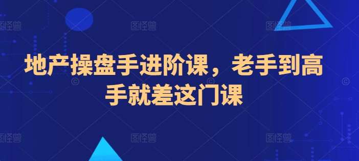 地产操盘手进阶课，老手到高手就差这门课-旺仔资源库