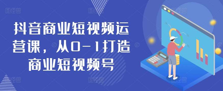 抖音商业短视频运营课，从0-1打造商业短视频号-旺仔资源库