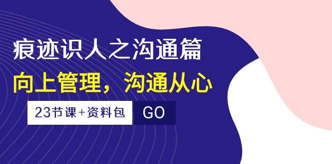 （10275期）痕迹 识人之沟通篇，向上管理，沟通从心（23节课+资料包）-旺仔资源库