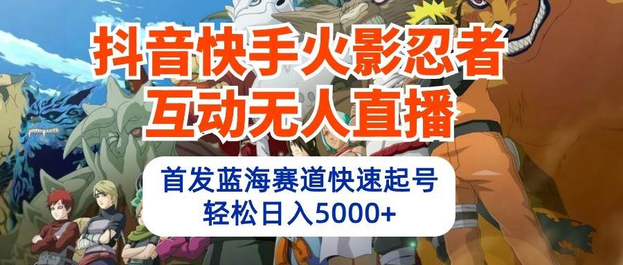 抖音快手火影忍者互动无人直播，首发蓝海赛道快速起号，轻松日入5000+-旺仔资源库