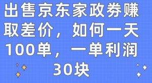 出售京东家政劵赚取差价，如何一天100单，一单利润30块【揭秘】-旺仔资源库