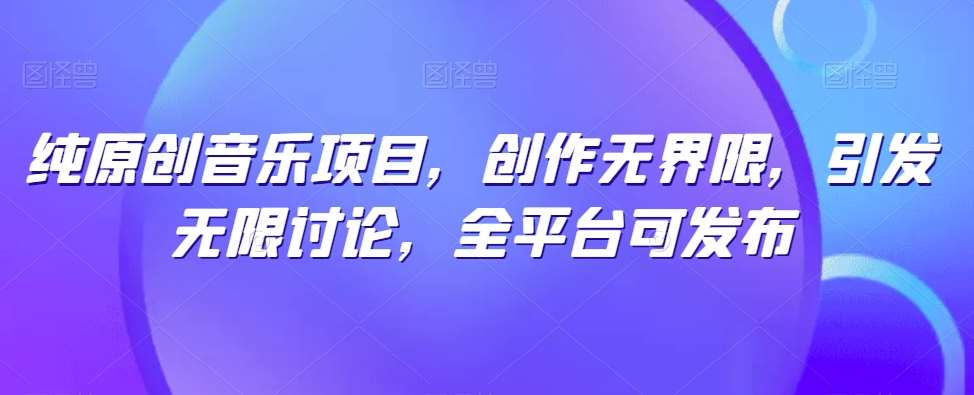 纯原创音乐项目，创作无界限，引发无限讨论，全平台可发布【揭秘】-旺仔资源库