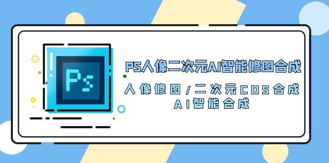 （10286期）PS人像二次元AI智能修图 合成 人像修图/二次元 COS合成/AI 智能合成/100节-旺仔资源库