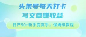 头条号每天打卡写文章赚收益，日产50+新手变高手，保姆级教程-旺仔资源库