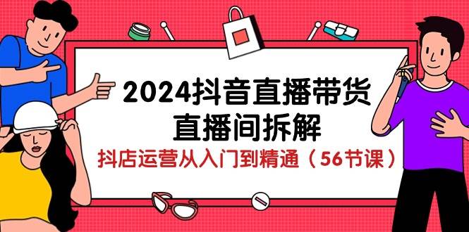 （10288期）2024抖音直播带货-直播间拆解：抖店运营从入门到精通（56节课）-旺仔资源库