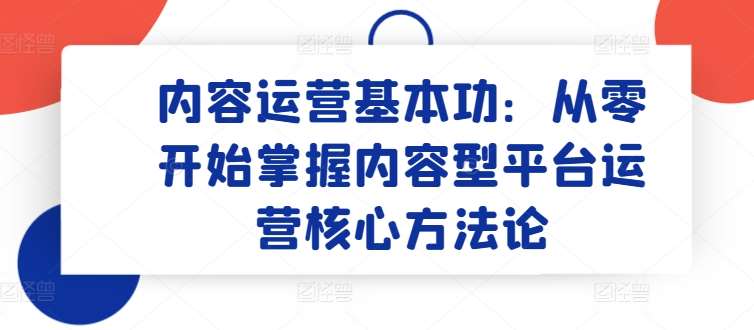 内容运营基本功：从零开始掌握内容型平台运营核心方法论-旺仔资源库