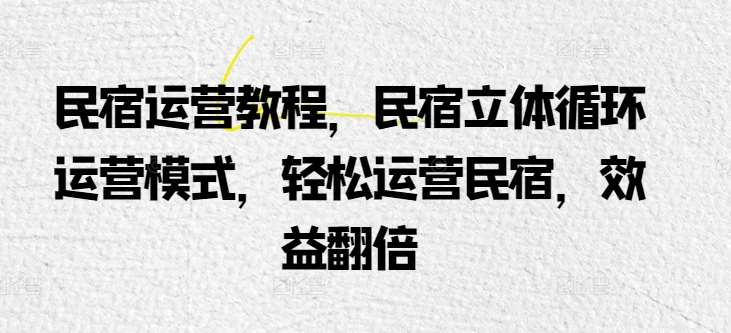 民宿运营教程，民宿立体循环运营模式，轻松运营民宿，效益翻倍-旺仔资源库