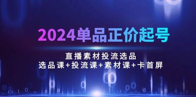 （10297期）2024单品正价起号，直播素材投流选品：选品课+投流课+素材课+卡首屏/100节-旺仔资源库