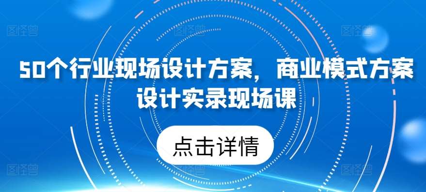 50个行业现场设计方案，​商业模式方案设计实录现场课-旺仔资源库