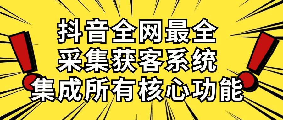 （10298期）抖音全网最全采集获客系统，集成所有核心功能，日引500+-旺仔资源库