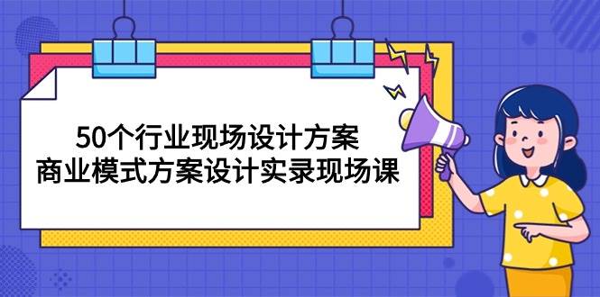 （10300期）50个行业 现场设计方案，商业模式方案设计实录现场课（50节课）-旺仔资源库