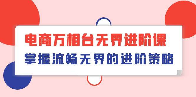 （10315期）电商 万相台无界进阶课，掌握流畅无界的进阶策略（41节课）-旺仔资源库