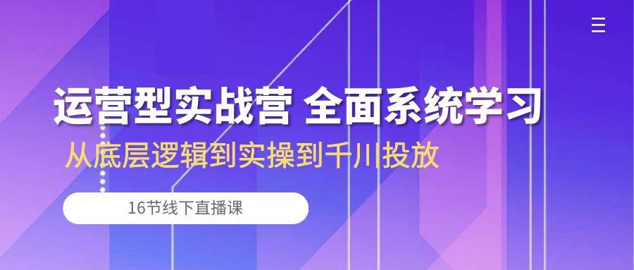 （10344期）运营型实战营 全面系统学习-从底层逻辑到实操到千川投放（16节线下直播课)-旺仔资源库