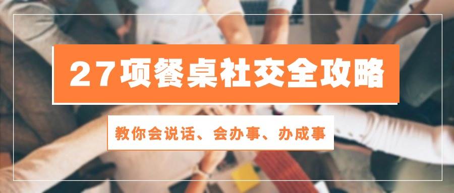 （10343期）27项 餐桌社交全攻略：教你会说话、会办事、办成事（28节课）-旺仔资源库