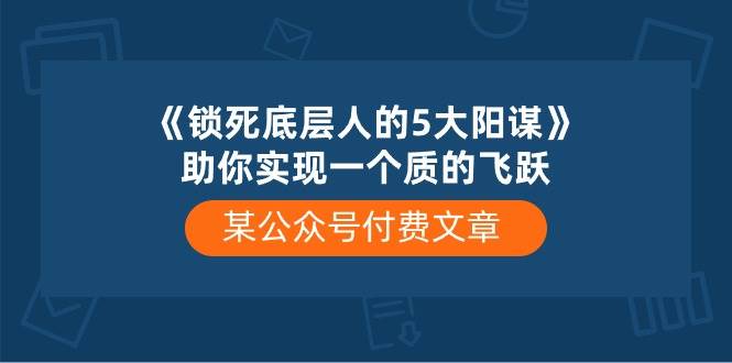 （10362期）某公众号付费文章《锁死底层人的5大阳谋》助你实现一个质的飞跃-旺仔资源库