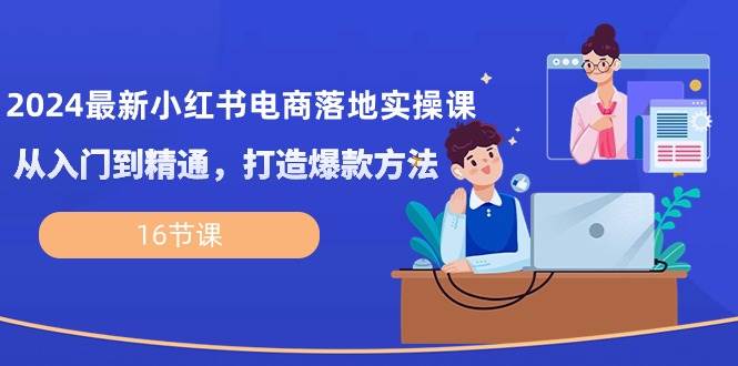 （10373期）2024最新小红书电商落地实操课，从入门到精通，打造爆款方法（16节课）-旺仔资源库